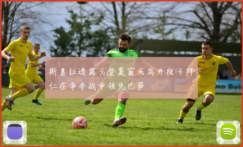 斯基拉透露戈登夏窗或离开纽卡拜仁在争夺战中领先巴萨