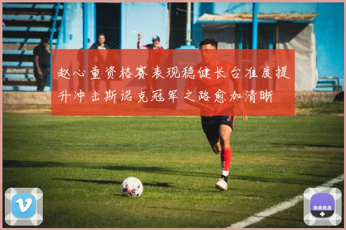 赵心童资格赛表现稳健长台准度提升冲击斯诺克冠军之路愈加清晰