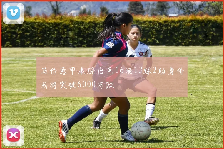 马伦意甲表现出色16场13球2助身价或将突破6000万欧