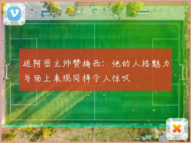 迈阿密主帅赞梅西：他的人格魅力与场上表现同样令人惊叹
