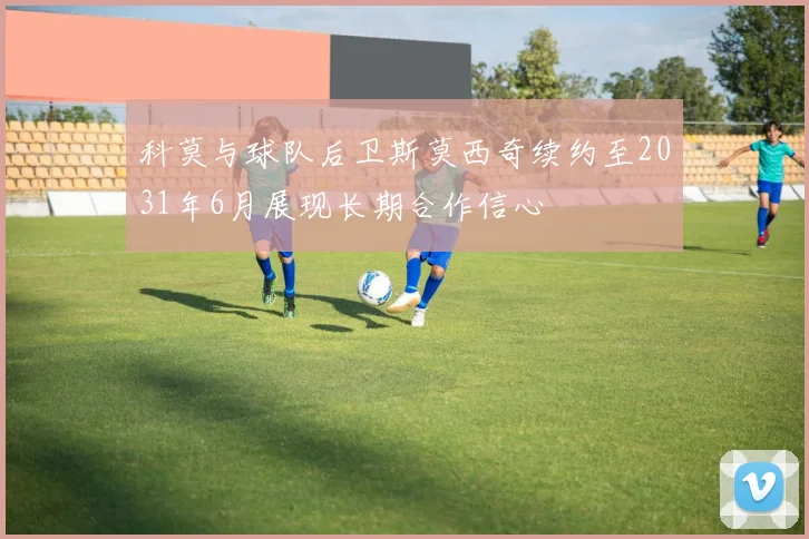 科莫与球队后卫斯莫西奇续约至2031年6月展现长期合作信心