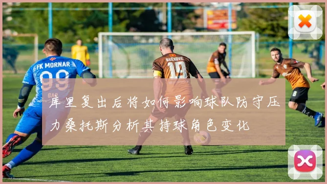 库里复出后将如何影响球队防守压力桑托斯分析其持球角色变化