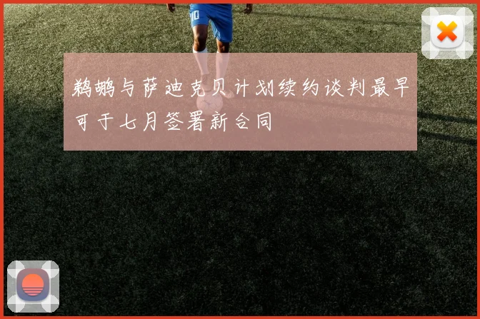 鹈鹕与萨迪克贝计划续约谈判最早可于七月签署新合同