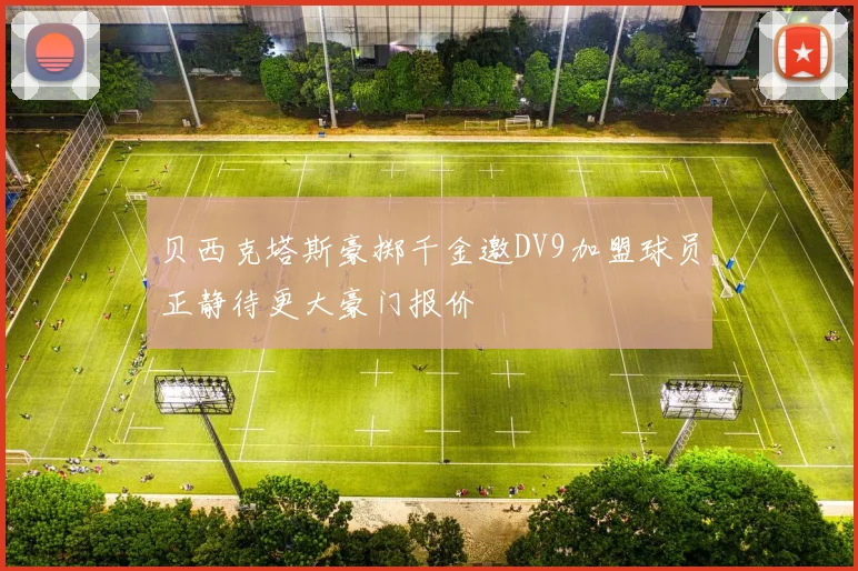 贝西克塔斯豪掷千金邀DV9加盟球员正静待更大豪门报价