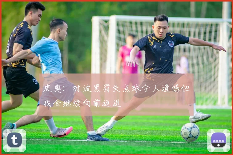 皮奥：对波黑罚失点球令人遗憾但我会继续向前迈进