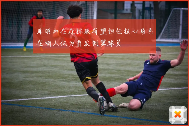 库明加在森林狼有望担任核心角色在湖人仅为首发侧翼球员
