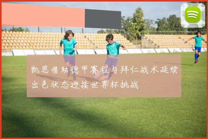 凯恩借助德甲赛程与拜仁战术延续出色状态迎接世界杯挑战