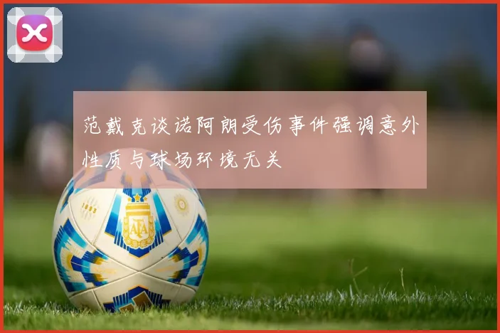 范戴克谈诺阿朗受伤事件强调意外性质与球场环境无关