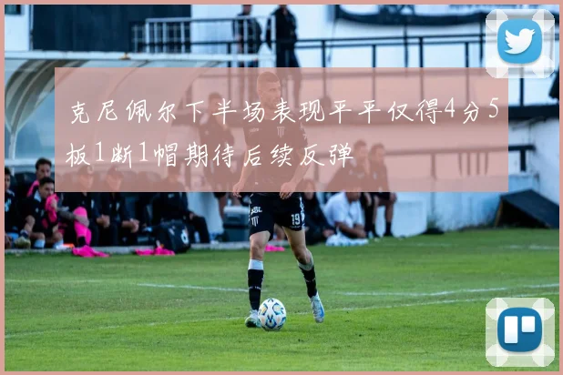 克尼佩尔下半场表现平平仅得4分5板1断1帽期待后续反弹
