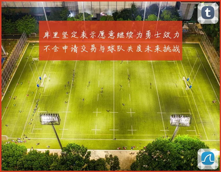 库里坚定表示愿意继续为勇士效力不会申请交易与球队共度未来挑战