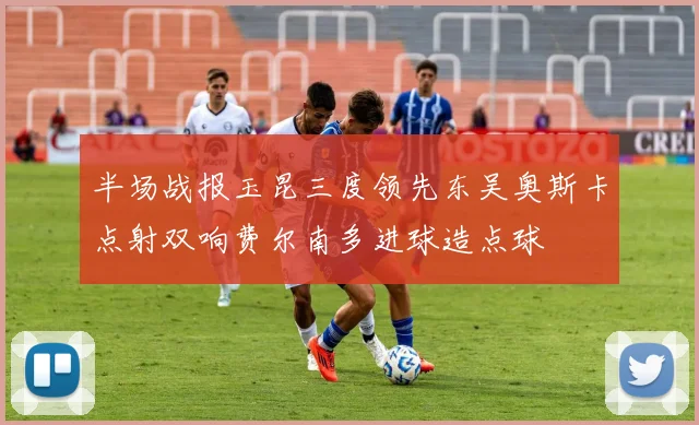 半场战报玉昆三度领先东吴奥斯卡点射双响费尔南多进球造点球