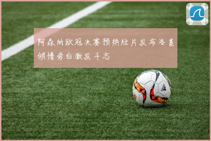 阿森纳欧冠决赛预热短片发布洛基倾情旁白激发斗志