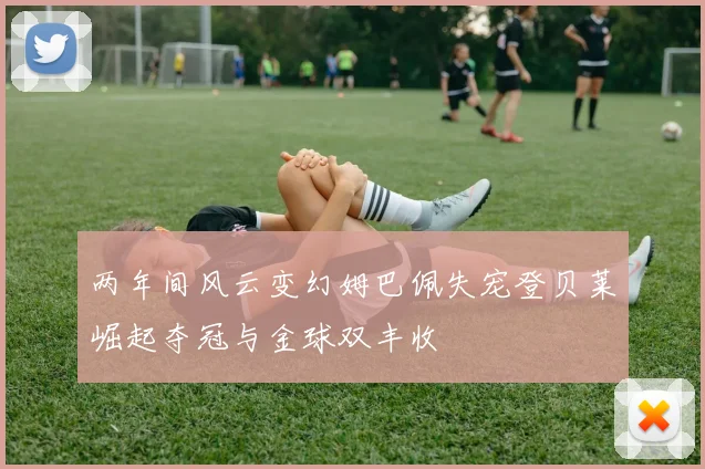 两年间风云变幻姆巴佩失宠登贝莱崛起夺冠与金球双丰收