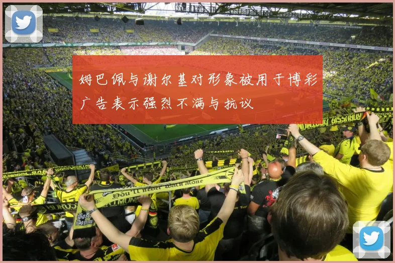 姆巴佩与谢尔基对形象被用于博彩广告表示强烈不满与抗议