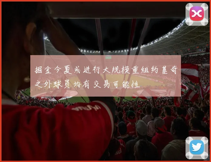 掘金今夏或进行大规模重组约基奇之外球员均有交易可能性