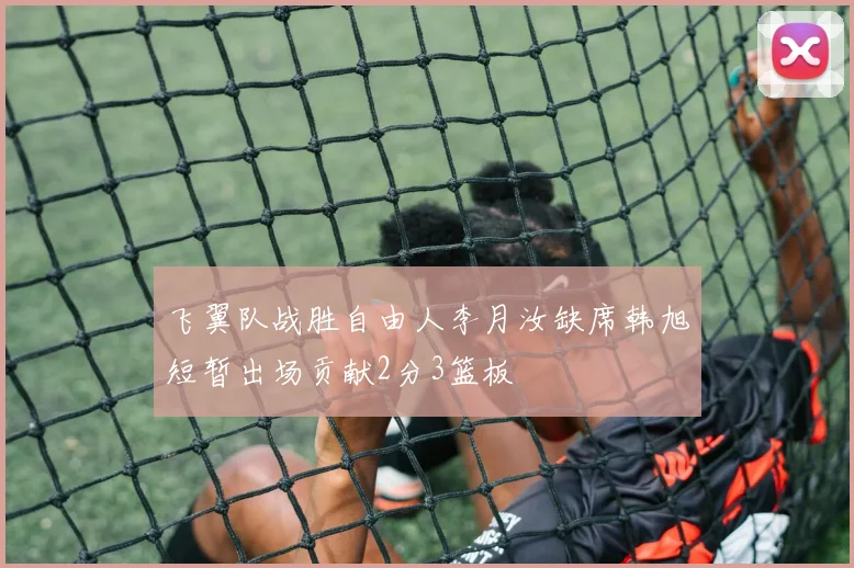 飞翼队战胜自由人李月汝缺席韩旭短暂出场贡献2分3篮板