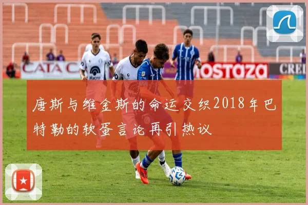 唐斯与维金斯的命运交织2018年巴特勒的软蛋言论再引热议