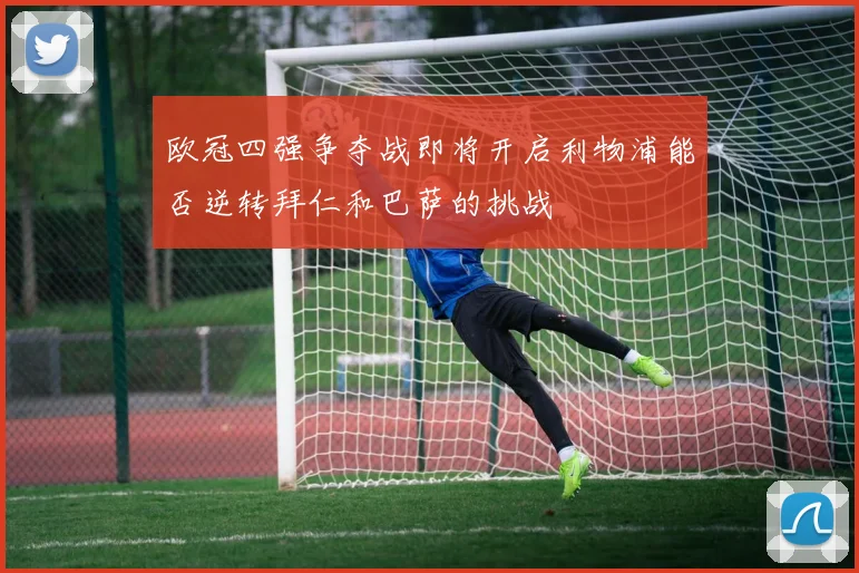 欧冠四强争夺战即将开启利物浦能否逆转拜仁和巴萨的挑战