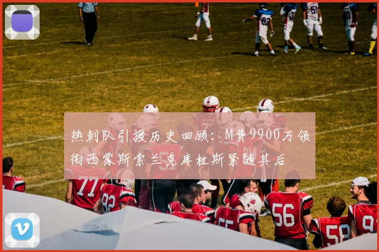 热刺队引援历史回顾：M费9900万领衔西蒙斯索兰克库杜斯紧随其后