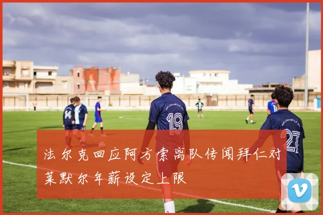 法尔克回应阿方索离队传闻拜仁对莱默尔年薪设定上限