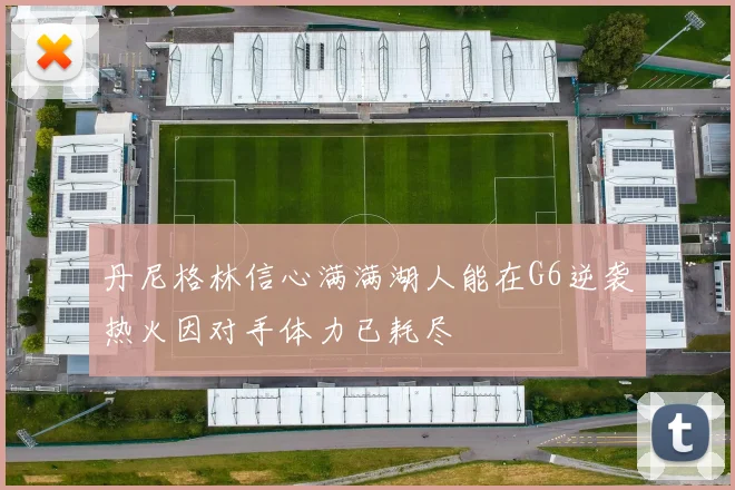 丹尼格林信心满满湖人能在G6逆袭热火因对手体力已耗尽