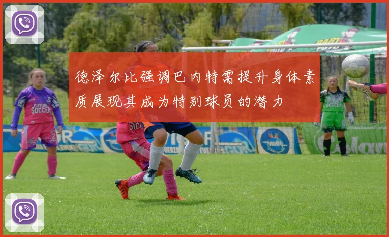 德泽尔比强调巴内特需提升身体素质展现其成为特别球员的潜力