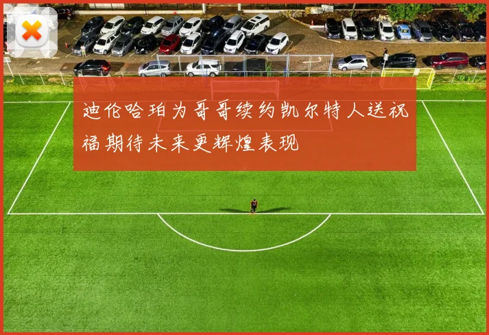 迪伦哈珀为哥哥续约凯尔特人送祝福期待未来更辉煌表现