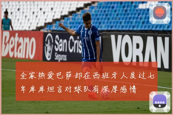 全家热爱巴萨却在西班牙人度过七年库库坦言对球队有深厚感情