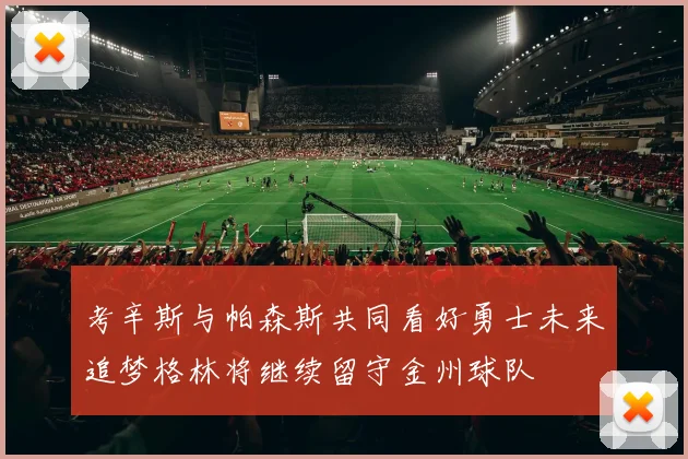 考辛斯与帕森斯共同看好勇士未来追梦格林将继续留守金州球队