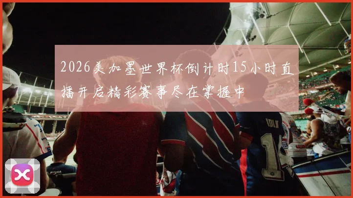 2026美加墨世界杯倒计时15小时直播开启精彩赛事尽在掌握中